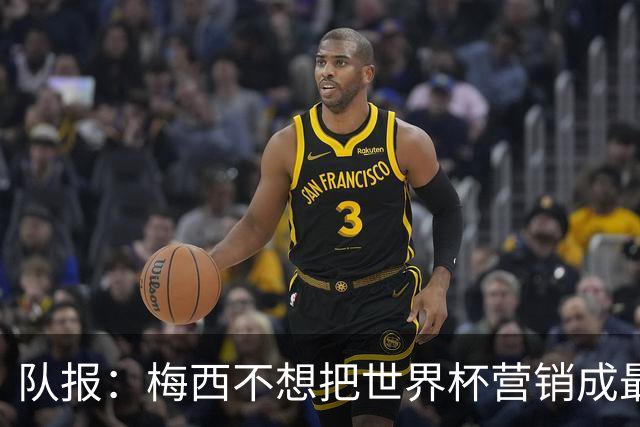 队报：梅西不想把世界杯营销成最后一舞，他一切如常并渴望卫冕